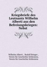 Kriegsbriefe des Leutnants Wilhelm Alberti aus den Befreiungskriegen: Nebst .