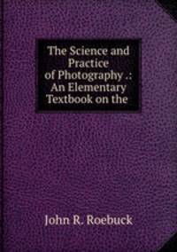 The Science and Practice of Photography .: An Elementary Textbook on the .