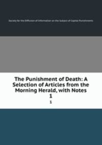The Punishment of Death: A Selection of Articles from the Morning Herald, with Notes.. 1