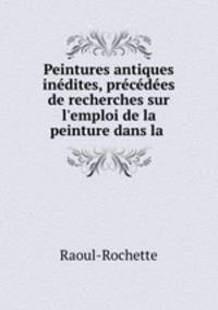 Peintures antiques indites, prcdes de recherches sur l`emploi de la peinture dans la .