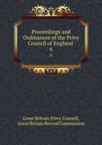 Proceedings and Ordinances of the Privy Council of England .. 6