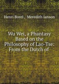 Wu Wei, a Phantasy Based on the Philosophy of Lao-Tse: From the Dutch of .