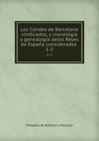Los Condes de Barcelona vindicados, y cronologa y genealoga delos Reyes de Espaa considerados .. 1-2
