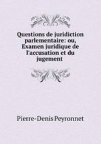Questions de juridiction parlementaire: ou, Examen juridique de l`accusation et du jugement .