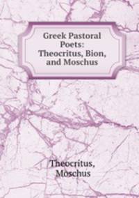 Greek Pastoral Poets: Theocritus, Bion, and Moschus