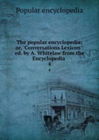 The popular encyclopedia; or, `Conversations Lexicon`: ed. by A. Whitelaw from the Encyclopedia .. 4
