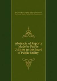 Abstracts of Reports Made by Public Utilities to the Board of Public Utility .
