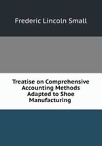 Treatise on Comprehensive Accounting Methods Adapted to Shoe Manufacturing .