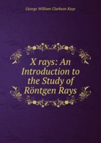 X rays: An Introduction to the Study of Rontgen Rays