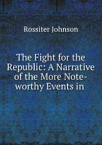 The Fight for the Republic: A Narrative of the More Note-worthy Events in .