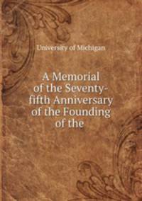 A Memorial of the Seventy-fifth Anniversary of the Founding of the .