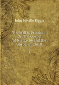 The Will to Freedom: Or, The Gospel of Nietzsche and the Gospel of Christ. 8