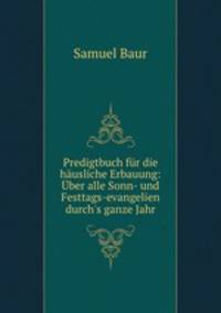 Predigtbuch fr die husliche Erbauung: ber alle Sonn- und Festtags-evangelien durch`s ganze Jahr
