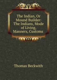 The Indian, Or Mound Builder: The Indians, Mode of Living, Manners, Customs .