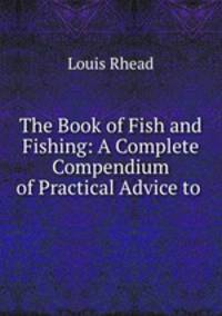 The Book of Fish and Fishing: A Complete Compendium of Practical Advice to .