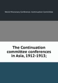 The Continuation committee conferences in Asia, 1912-1913;