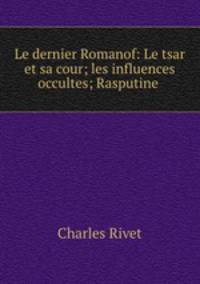 Le dernier Romanof: Le tsar et sa cour; les influences occultes; Rasputine .