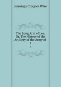 The Long Arm of Lee; Or, The History of the Artillery of the Army of .. 1