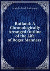 Rutland: A Chronologically Arranged Outline of the Life of Roger Manners .