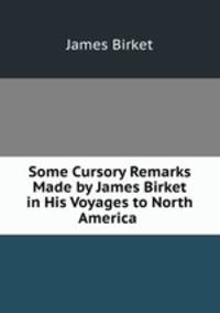 Some Cursory Remarks Made by James Birket in His Voyages to North America .