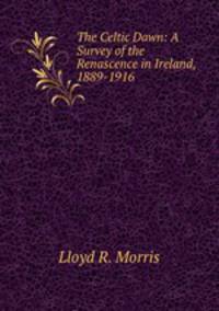 The Celtic Dawn: A Survey of the Renascence in Ireland, 1889-1916