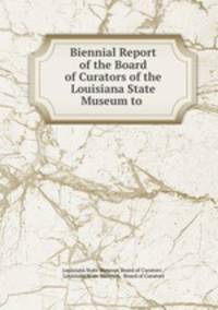 Biennial Report of the Board of Curators of the Louisiana State Museum to .