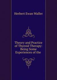 Theory and Practice of Thyroid Therapy: Being Some Experiences of the .