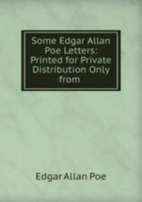 Some Edgar Allan Poe Letters: Printed for Private Distribution Only from .