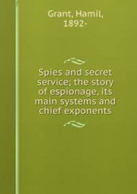 Spies and secret service; the story of espionage, its main systems and chief exponents