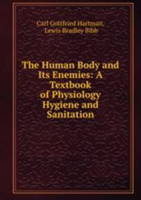 The Human Body and Its Enemies: A Textbook of Physiology Hygiene and Sanitation