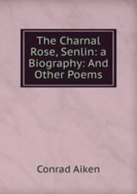 The Charnal Rose, Senlin: a Biography: And Other Poems