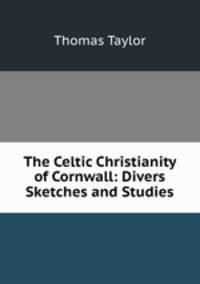 The Celtic Christianity of Cornwall: Divers Sketches and Studies