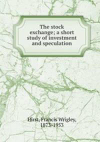 The stock exchange; a short study of investment and speculation