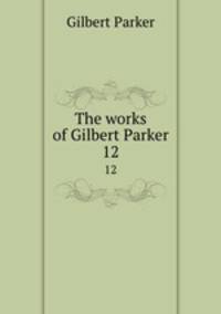 The works of Gilbert Parker. 12