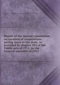 Report of the Special commission on taxation of corporations paying taxes to the state, as provided by chapter 283 of the Public acts of 1911, to the General assembly of 1913