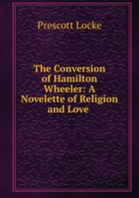 The Conversion of Hamilton Wheeler: A Novelette of Religion and Love .