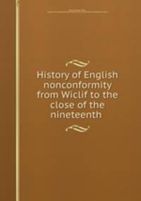 History of English nonconformity from Wiclif to the close of the nineteenth .