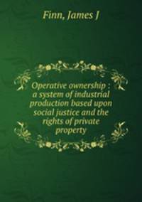 Operative ownership : a system of industrial production based upon social justice and the rights of private property
