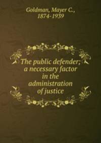 The public defender; a necessary factor in the administration of justice
