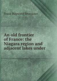 An old frontier of France: the Niagara region and adjacent lakes under .