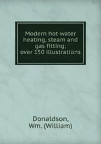Modern hot water heating, steam and gas fitting; over 150 illustrations