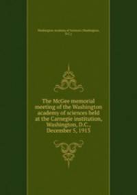 The McGee memorial meeting of the Washington academy of sciences held at the Carnegie institution, Washington, D.C., December 5, 1913