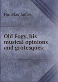 Old Fogy, his musical opinions and grotesques;