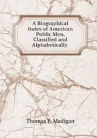 A Biographical Index of American Public Men, Classified and Alphabetically .