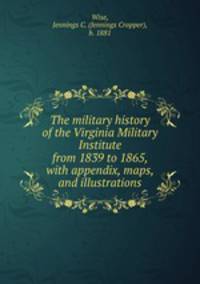 The military history of the Virginia Military Institute from 1839 to 1865, with appendix, maps, and illustrations