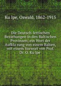 Die Deutsch-lettischen Beziehungen in den Baltischen Provinzen; ein Wort der Aufkla?rung von einem Balten, mit einem Vorwort von Prof. Dr. O. Ku?lpe