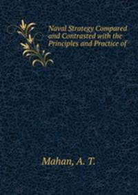 Naval Strategy Compared and Contrasted with the Principles and Practice of .