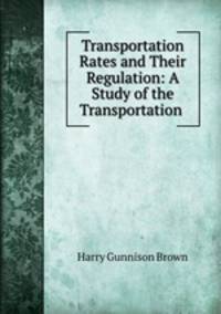 Transportation Rates and Their Regulation: A Study of the Transportation .