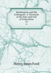 Washington and His Colleagues: A Chronicle of the Rise and Fall of Federalism. 14