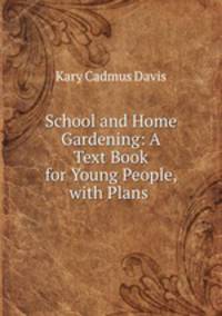 School and Home Gardening: A Text Book for Young People, with Plans .